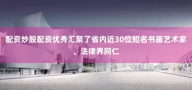 配资炒股配资优秀汇聚了省内近30位知名书画艺术家、法律界同仁