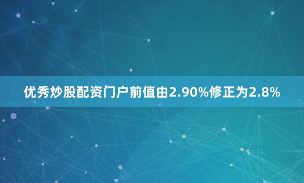 优秀炒股配资门户前值由2.90%修正为2.8%
