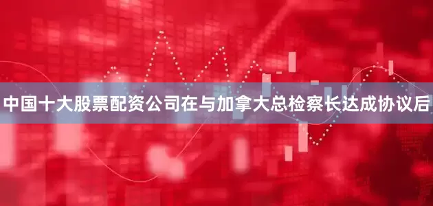 中国十大股票配资公司在与加拿大总检察长达成协议后