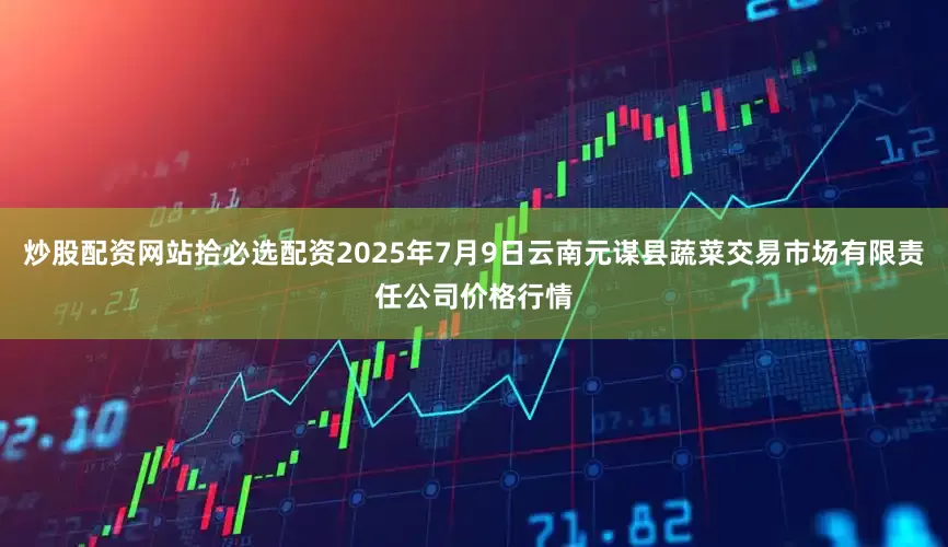 炒股配资网站拾必选配资2025年7月9日云南元谋县蔬菜交易市场有限责任公司价格行情