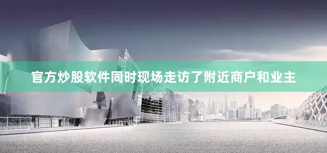 官方炒股软件同时现场走访了附近商户和业主