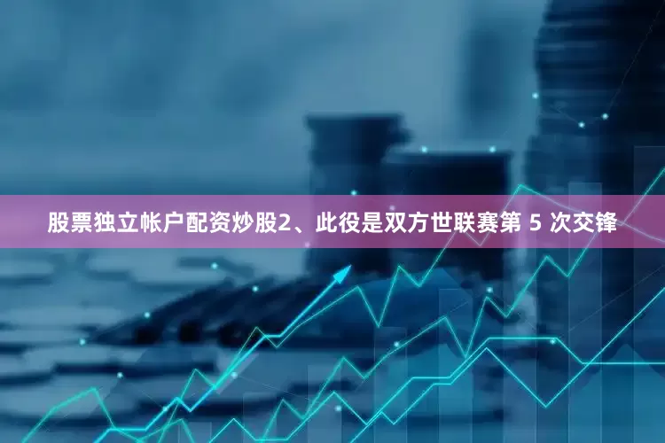 股票独立帐户配资炒股2、此役是双方世联赛第 5 次交锋
