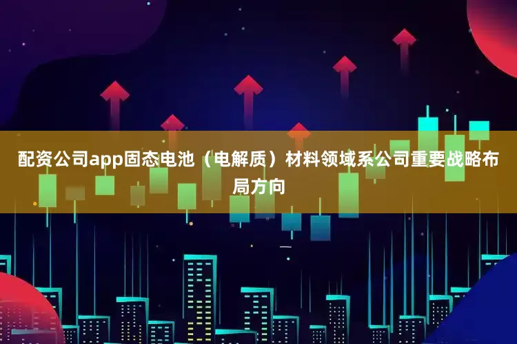 配资公司app固态电池（电解质）材料领域系公司重要战略布局方向