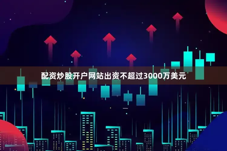 配资炒股开户网站出资不超过3000万美元